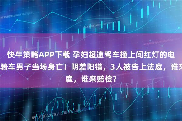 快牛策略APP下载 孕妇超速驾车撞上闯红灯的电瓶车，骑车男子当场身亡！阴差阳错，3人被告上法庭，谁来赔偿？