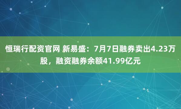 恒瑞行配资官网 新易盛：7月7日融券卖出4.23万股，融资融券余额41.99亿元