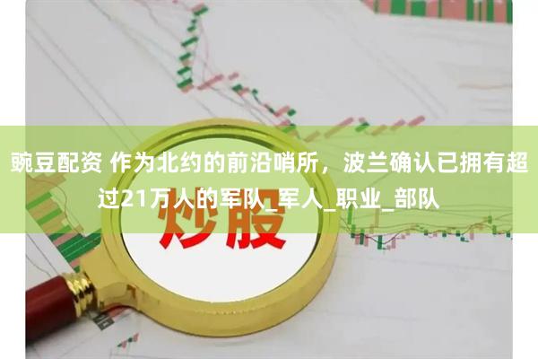 豌豆配资 作为北约的前沿哨所，波兰确认已拥有超过21万人的军队_军人_职业_部队