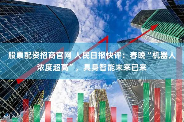 股票配资招商官网 人民日报快评：春晚“机器人浓度超高”，具身智能未来已来