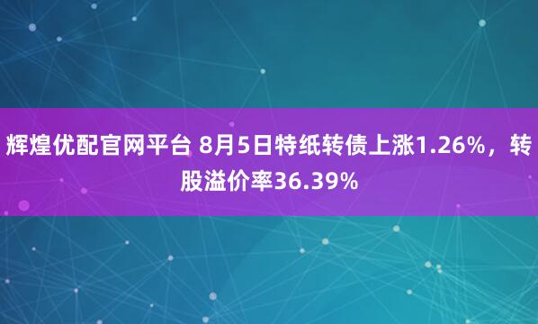 辉煌优配官网平台 8月5日特纸转债上涨1.26%，转股溢价率36.39%