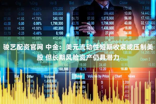 骏艺配资官网 中金：美元流动性短期收紧或压制美股 但长期风险资产仍具潜力