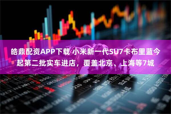 皓鼎配资APP下载 小米新一代SU7卡布里蓝今起第二批实车进店，覆盖北京、上海等7城