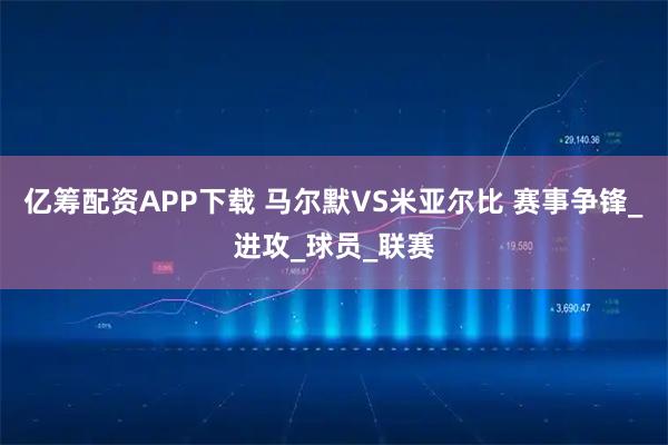 亿筹配资APP下载 马尔默VS米亚尔比 赛事争锋_进攻_球员_联赛