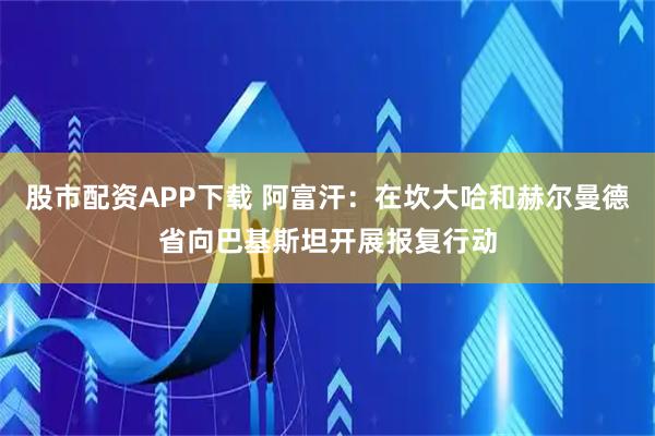 股市配资APP下载 阿富汗：在坎大哈和赫尔曼德省向巴基斯坦开展报复行动
