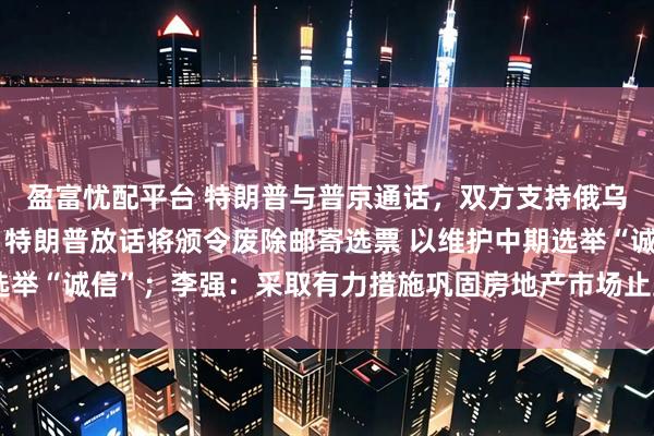盈富忧配平台 特朗普与普京通话，双方支持俄乌代表团进行直接谈判；特朗普放话将颁令废除邮寄选票 以维护中期选举“诚信”；李强：采取有力措施巩固房地产市场止跌回稳态势｜早报