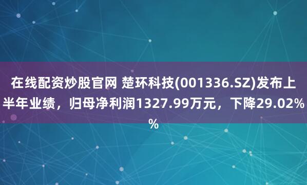 在线配资炒股官网 楚环科技(001336.SZ)发布上半年业绩，归母净利润1327.99万元，下降29.02%
