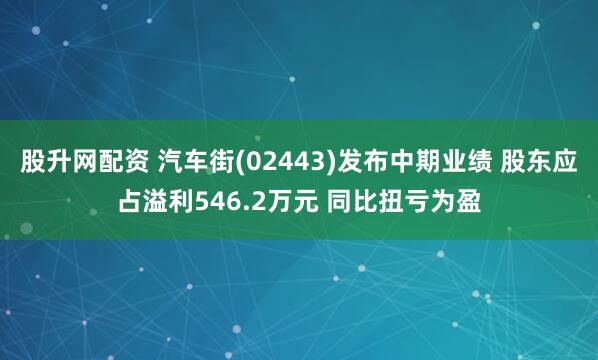 股升网配资 汽车街(02443)发布中期业绩 股东应占溢利546.2万元 同比扭亏为盈