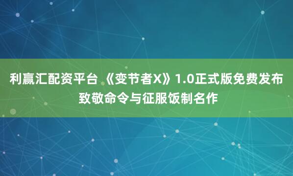 利赢汇配资平台 《变节者X》1.0正式版免费发布 致敬命令与征服饭制名作