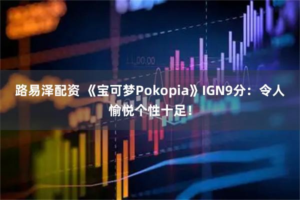 路易泽配资 《宝可梦Pokopia》IGN9分：令人愉悦个性十足！