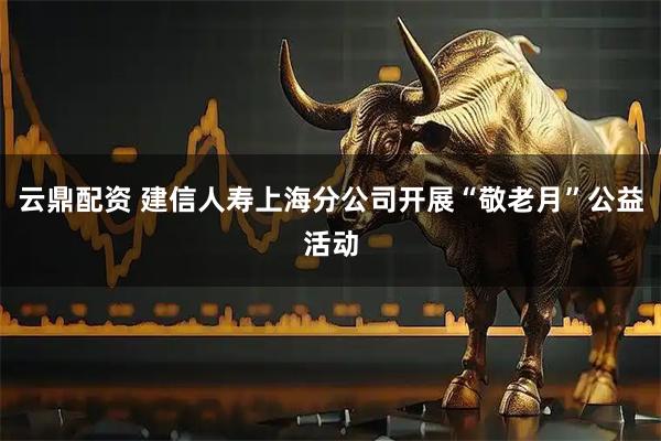 云鼎配资 建信人寿上海分公司开展“敬老月”公益活动