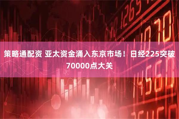 策略通配资 亚太资金涌入东京市场！日经225突破70000点大关