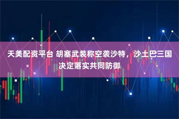 天美配资平台 胡塞武装称空袭沙特，沙土巴三国决定落实共同防御